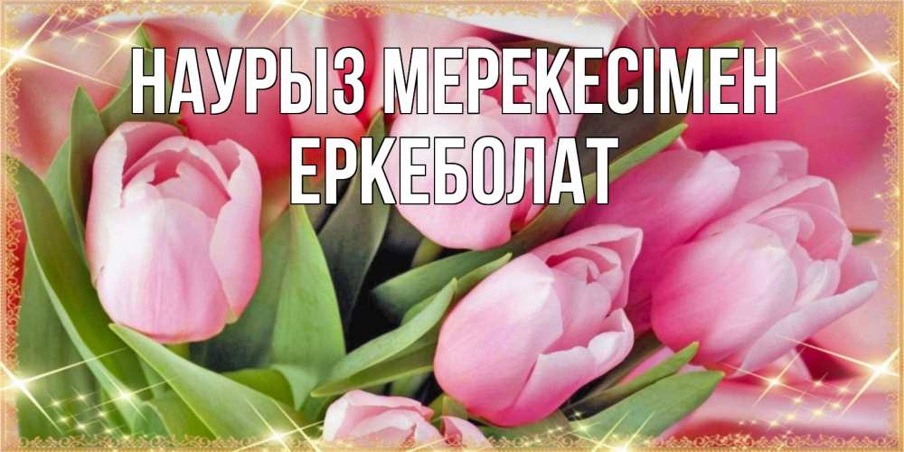 Күн сайын ашық хат с именем, Еркеболат Наурыз мерекесімен красивые открытки на праздник весны наурыз для милых дам Онлайн тегін жүктеп алу тілектері бар керемет карта 