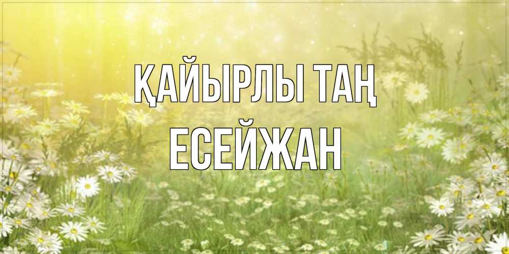 Күн сайын ашық хат с именем, Есейжан Қайырлы таң доброе утро Онлайн тегін жүктеп алу тілектері бар керемет карта 