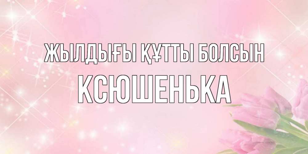 Күн сайын ашық хат с именем, Ксюшенька Жылдығы құтты болсын открытки в нежных цветах Онлайн тегін жүктеп алу тілектері бар керемет карта 
