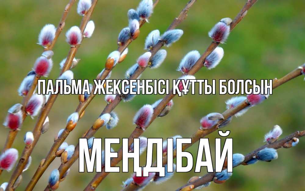 Күн сайын ашық хат с именем, МЕҢДІБАЙ Пальма жексенбісі құтты болсын верба Онлайн тегін жүктеп алу тілектері бар керемет карта 