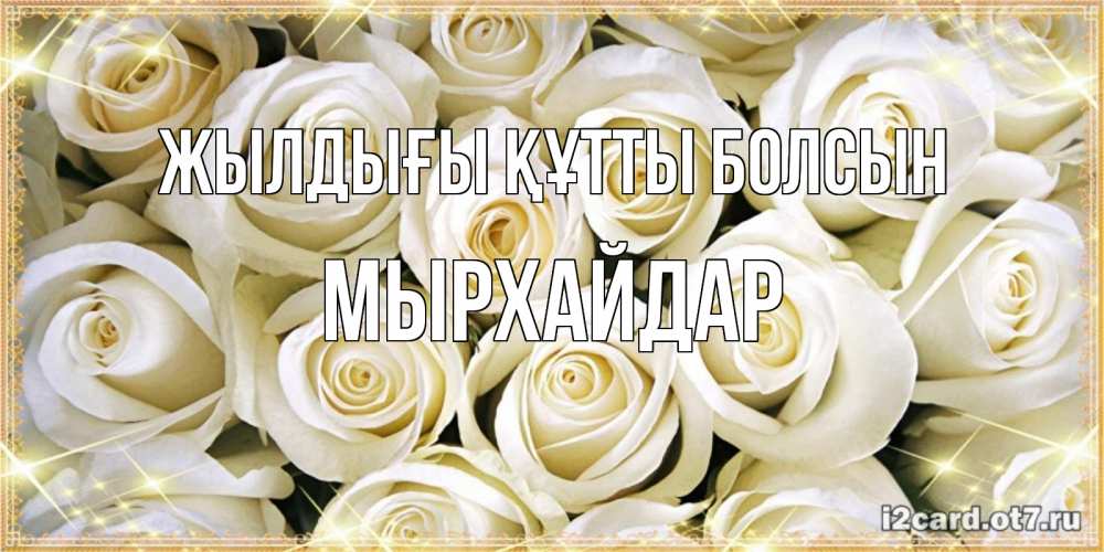 Күн сайын ашық хат с именем, МЫРХАЙДАР Жылдығы құтты болсын открытка с белыми розами. большой букет белых роз Онлайн тегін жүктеп алу тілектері бар керемет карта 