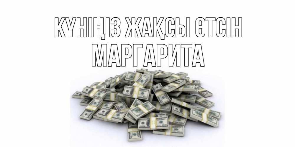 Күн сайын ашық хат с именем, Маргарита Күніңіз жақсы өтсін гора долларов Онлайн тегін жүктеп алу тілектері бар керемет карта 