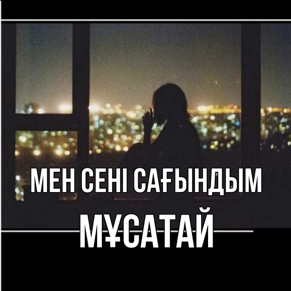 Күн сайын ашық хат с именем, Мұсатай Мен сені сағындым у окна Онлайн тегін жүктеп алу тілектері бар керемет карта 