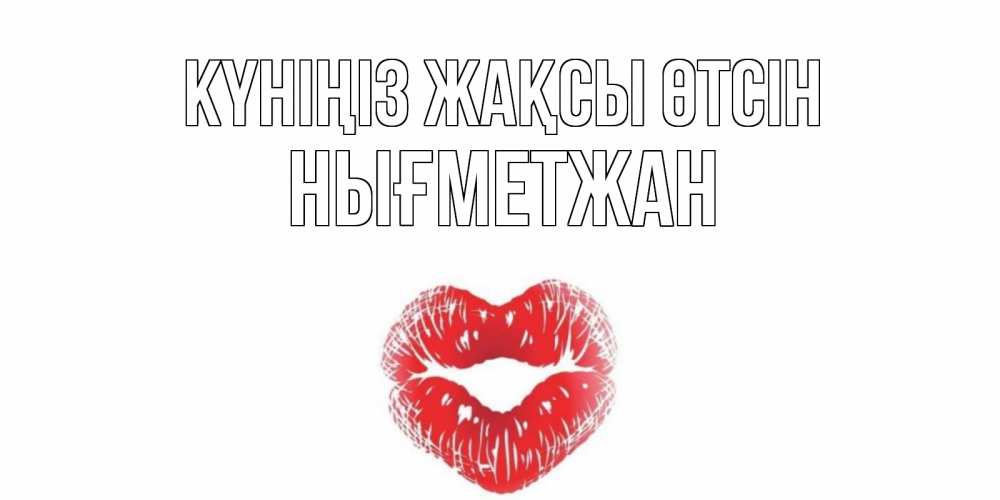 Күн сайын ашық хат с именем, НЫҒМЕТЖАН Күніңіз жақсы өтсін Поцелуй Онлайн тегін жүктеп алу тілектері бар керемет карта 