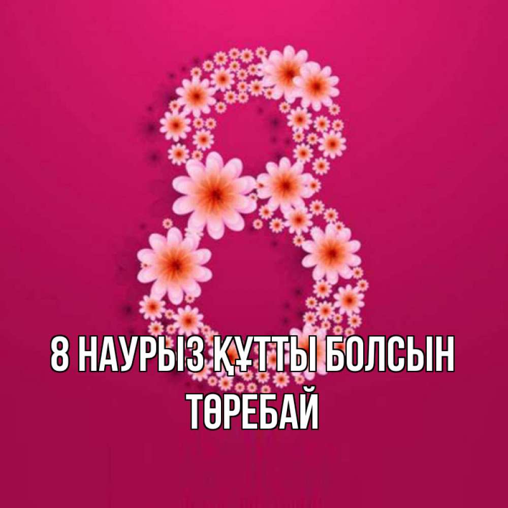 Күн сайын ашық хат с именем, Төребай 8 наурыз құтты болсын цветы в виде цифры восемь Онлайн тегін жүктеп алу тілектері бар керемет карта 