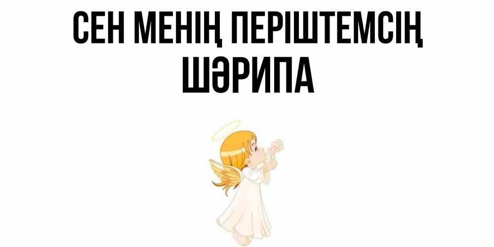 Күн сайын ашық хат с именем, ШӘРИПА Сен менің періштемсің ангел, девочка Онлайн тегін жүктеп алу тілектері бар керемет карта 