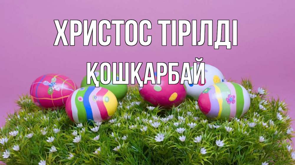 Күн сайын ашық хат с именем, ҚОШҚАРБАЙ Христос тірілді пасха Онлайн тегін жүктеп алу тілектері бар керемет карта 