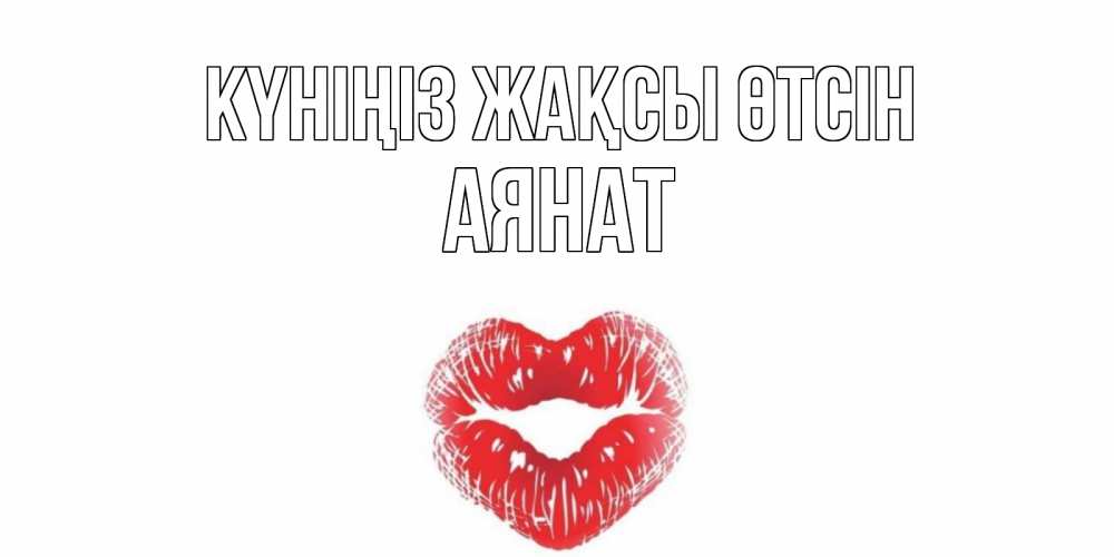 Күн сайын ашық хат с именем, АЯНАТ Күніңіз жақсы өтсін Поцелуй Онлайн тегін жүктеп алу тілектері бар керемет карта 