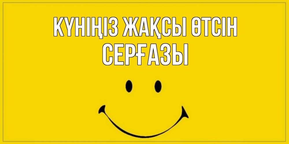 Күн сайын ашық хат с именем, СЕРҒАЗЫ Күніңіз жақсы өтсін улыбка Онлайн тегін жүктеп алу тілектері бар керемет карта 