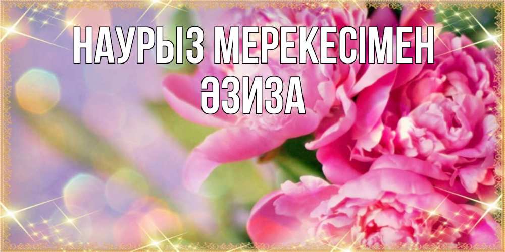 Күн сайын ашық хат с именем, ӘЗИЗА Наурыз мерекесімен красивые открытки с текстом для любимых дам Онлайн тегін жүктеп алу тілектері бар керемет карта 