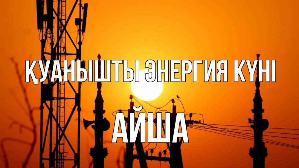 Күн сайын ашық хат с именем, АЙША Қуанышты энергия күні закат,  электроэнергия, энергетик Онлайн тегін жүктеп алу тілектері бар керемет карта 