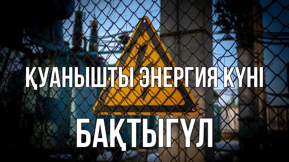 Күн сайын ашық хат с именем, БАҚТЫГҮЛ Қуанышты энергия күні трансформаторная подстанция Онлайн тегін жүктеп алу тілектері бар керемет карта 