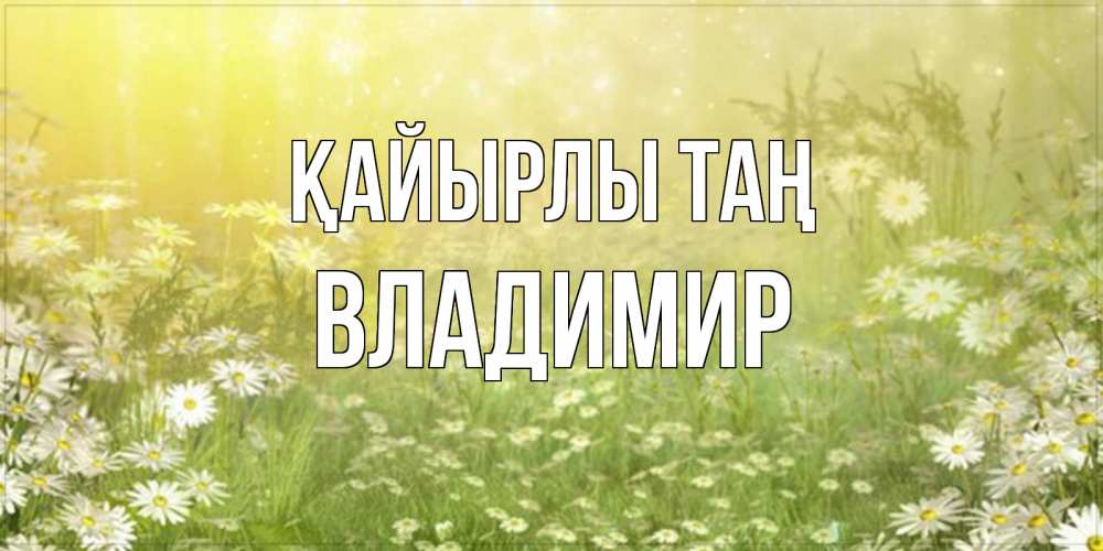 Күн сайын ашық хат с именем, Владимир Қайырлы таң доброе утро Онлайн тегін жүктеп алу тілектері бар керемет карта 