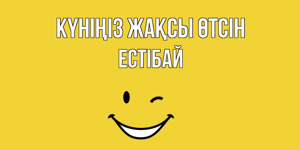 Күн сайын ашық хат с именем, Естібай Күніңіз жақсы өтсін позитивного дня Онлайн тегін жүктеп алу тілектері бар керемет карта 