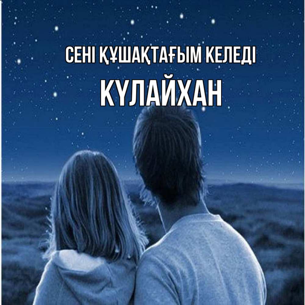 Күн сайын ашық хат с именем, КҮЛАЙХАН сені құшақтағым келеді парень с девушкой смотрят на звезды Онлайн тегін жүктеп алу тілектері бар керемет карта 