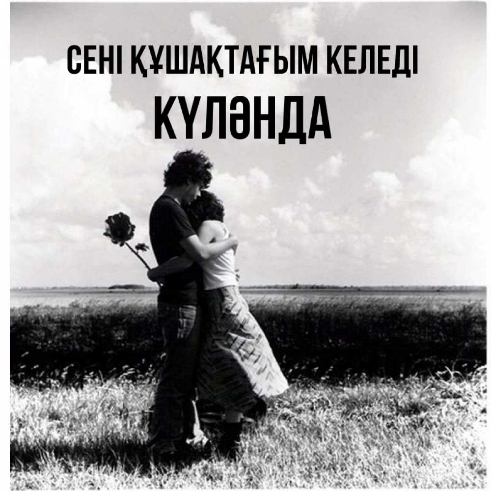 Күн сайын ашық хат с именем, КҮЛӘНДА сені құшақтағым келеді чернобелое фото Онлайн тегін жүктеп алу тілектері бар керемет карта 