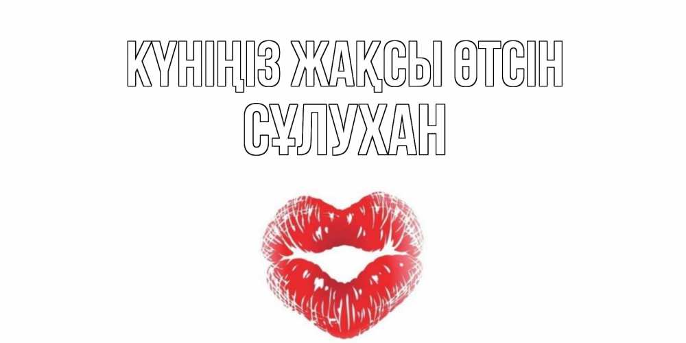 Күн сайын ашық хат с именем, СҰЛУХАН Күніңіз жақсы өтсін Поцелуй Онлайн тегін жүктеп алу тілектері бар керемет карта 