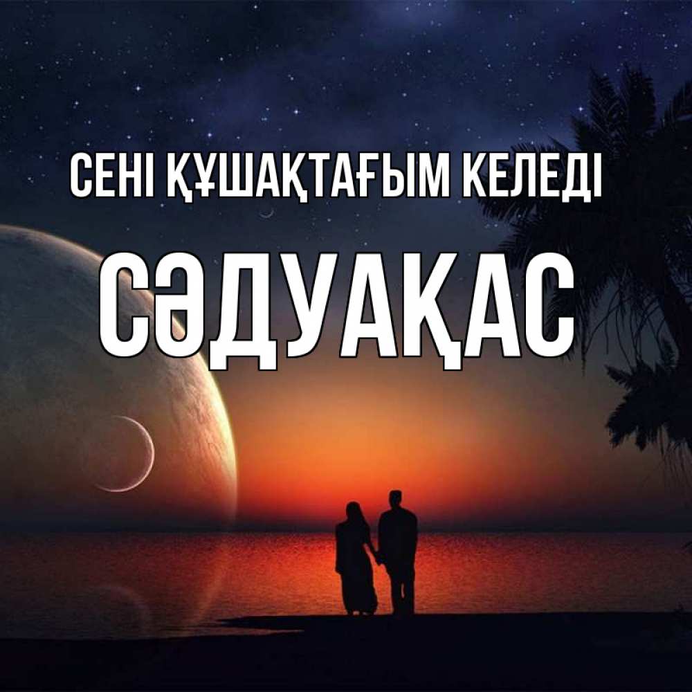 Күн сайын ашық хат с именем, СӘДУАҚАС сені құшақтағым келеді восход спутников Онлайн тегін жүктеп алу тілектері бар керемет карта 