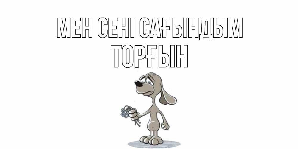 Күн сайын ашық хат с именем, ТОРҒЫН Мен сені сағындым я по тебе скучаю с песиком Онлайн тегін жүктеп алу тілектері бар керемет карта 