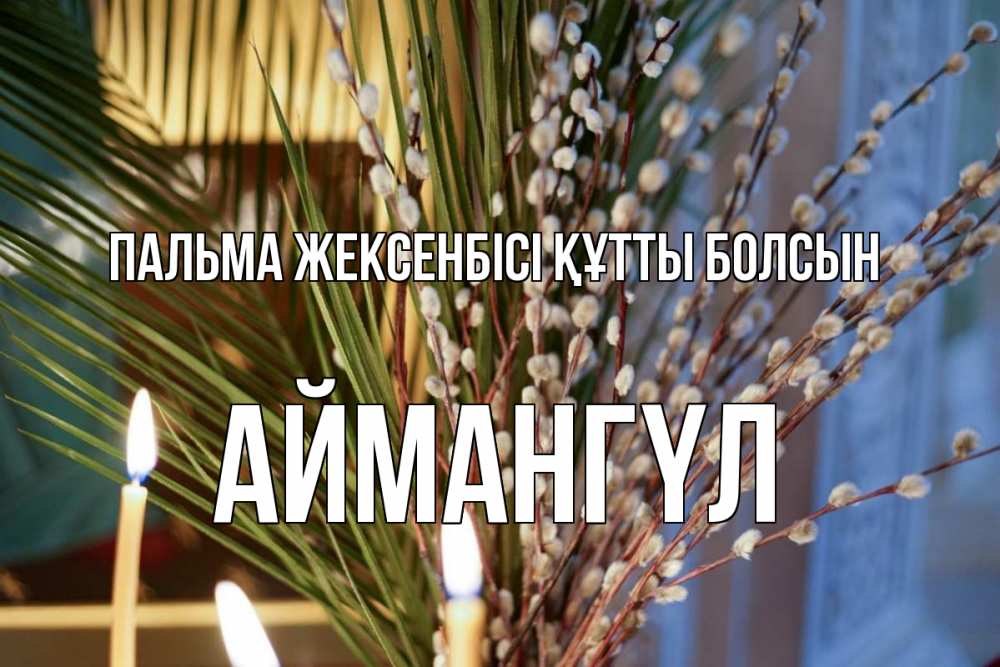 Күн сайын ашық хат с именем, Аймангүл Пальма жексенбісі құтты болсын верба Онлайн тегін жүктеп алу тілектері бар керемет карта 