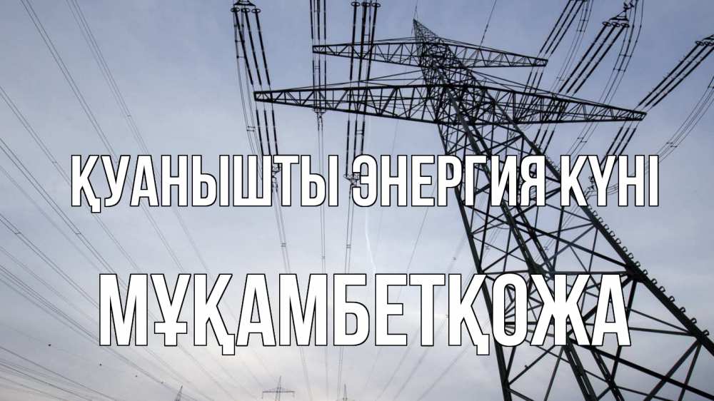 Күн сайын ашық хат с именем, Мұқамбетқожа Қуанышты энергия күні электричество ЛЭП Онлайн тегін жүктеп алу тілектері бар керемет карта 
