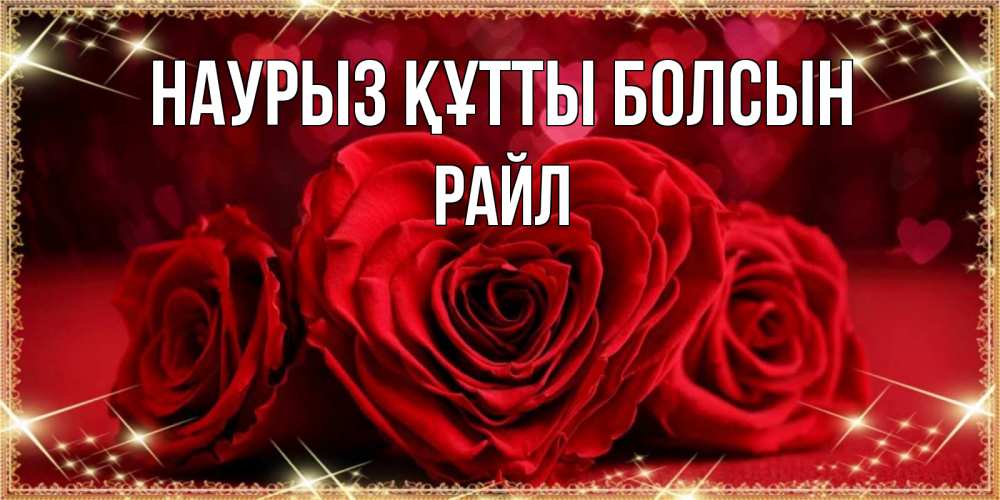 Күн сайын ашық хат с именем, РАЙЛ Наурыз құтты болсын три красные розы Онлайн тегін жүктеп алу тілектері бар керемет карта 