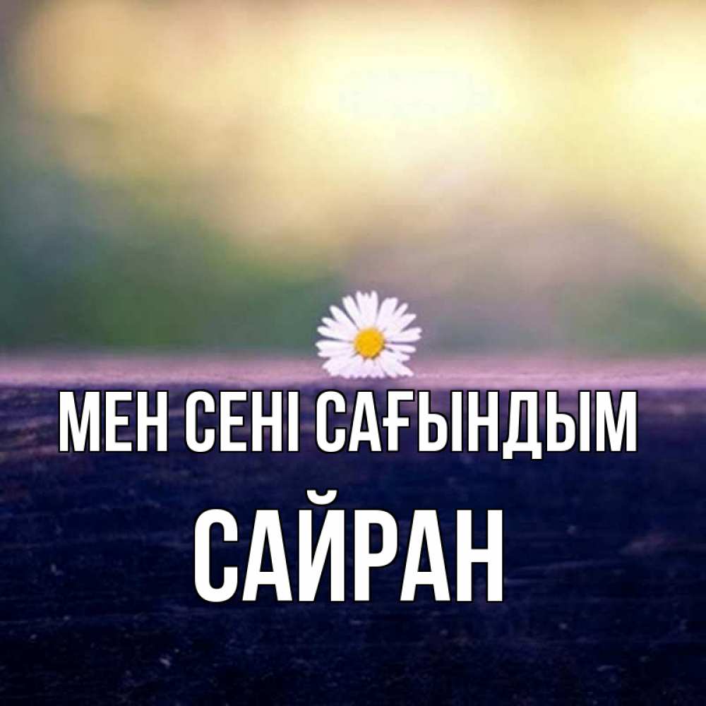 Күн сайын ашық хат с именем, САЙРАН Мен сені сағындым приходи в гости Онлайн тегін жүктеп алу тілектері бар керемет карта 