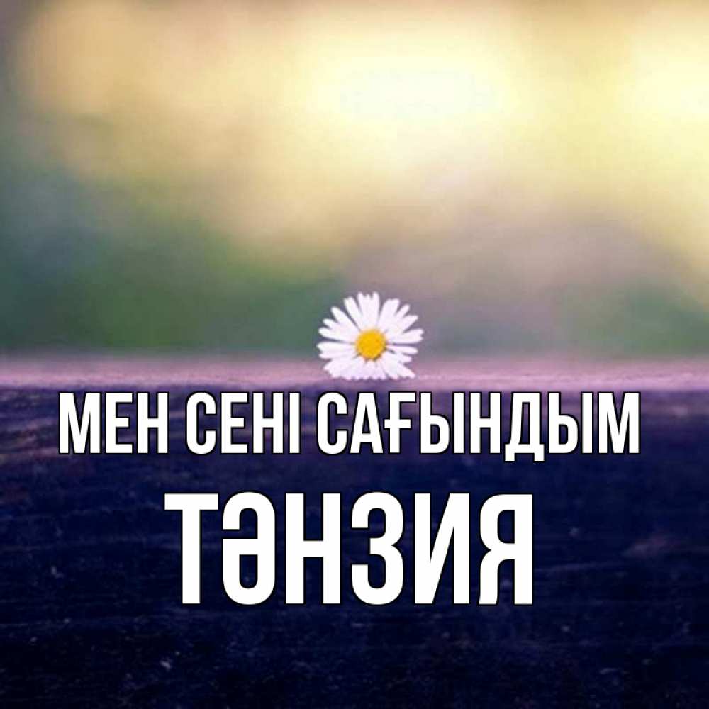 Күн сайын ашық хат с именем, ТӘНЗИЯ Мен сені сағындым приходи в гости Онлайн тегін жүктеп алу тілектері бар керемет карта 