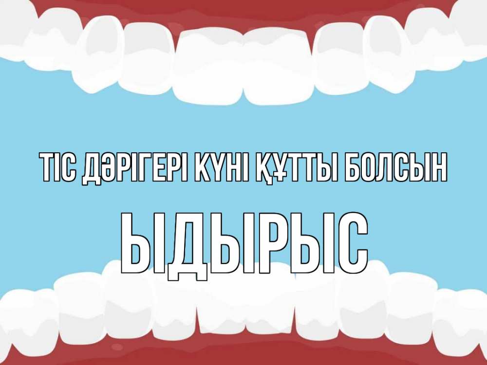 Күн сайын ашық хат с именем, ЫДЫРЫС Тіс дәрігері күні құтты болсын с днем стоматолога Онлайн тегін жүктеп алу тілектері бар керемет карта 