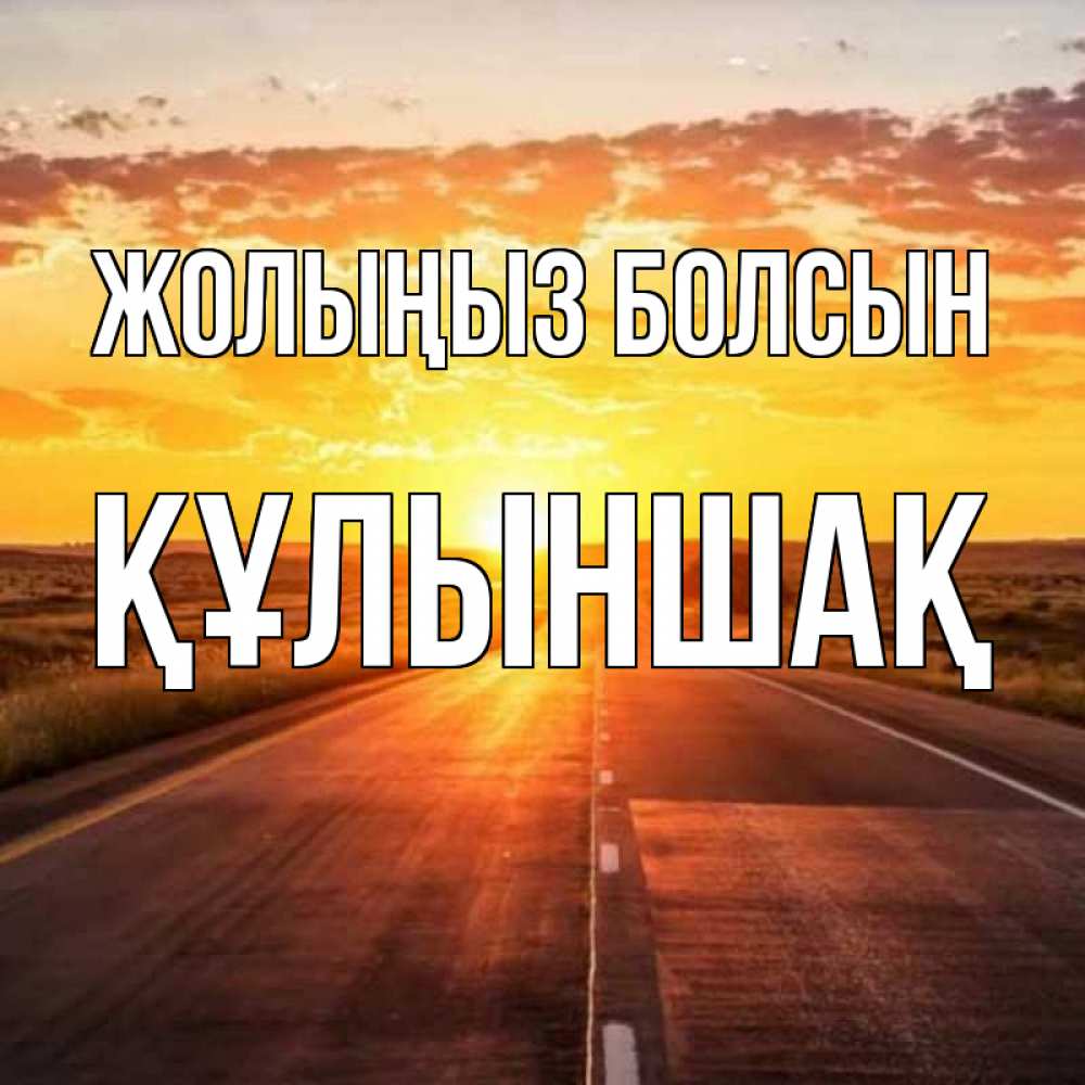 Күн сайын ашық хат с именем, ҚҰЛЫНШАҚ Жолыңыз болсын солнечный свет, закат Онлайн тегін жүктеп алу тілектері бар керемет карта 