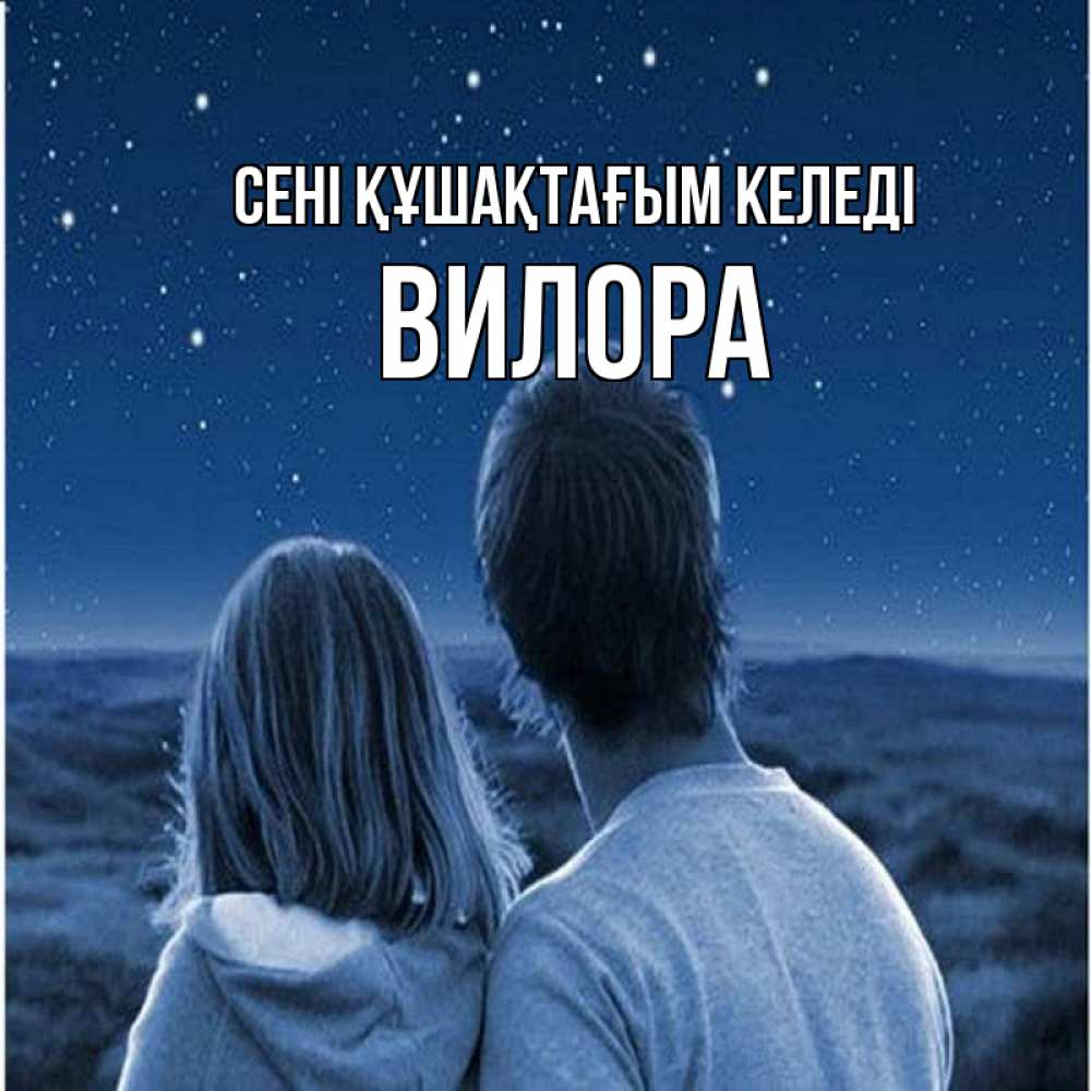 Күн сайын ашық хат с именем, Вилора сені құшақтағым келеді парень с девушкой смотрят на звезды Онлайн тегін жүктеп алу тілектері бар керемет карта 