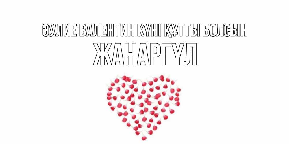 Күн сайын ашық хат с именем, ЖАНАРГҮЛ Әулие Валентин күні құтты болсын сердечко для любимой Онлайн тегін жүктеп алу тілектері бар керемет карта 