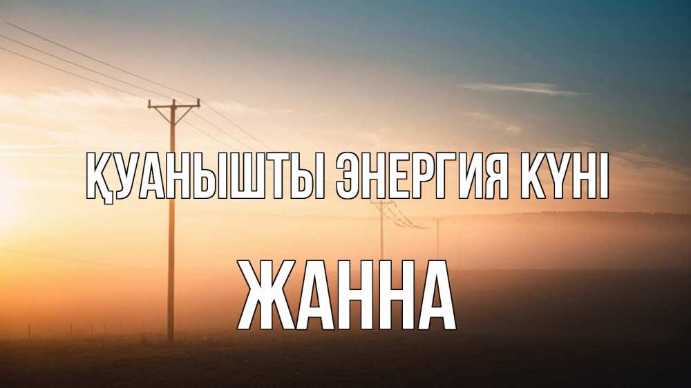 Күн сайын ашық хат с именем, ЖАННА Қуанышты энергия күні дымка столбы провода Онлайн тегін жүктеп алу тілектері бар керемет карта 