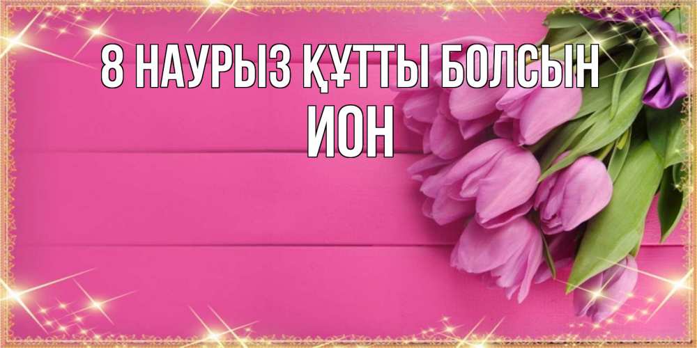 Күн сайын ашық хат с именем, Ион 8 наурыз құтты болсын открытка для фотошопа с подписью Онлайн тегін жүктеп алу тілектері бар керемет карта 