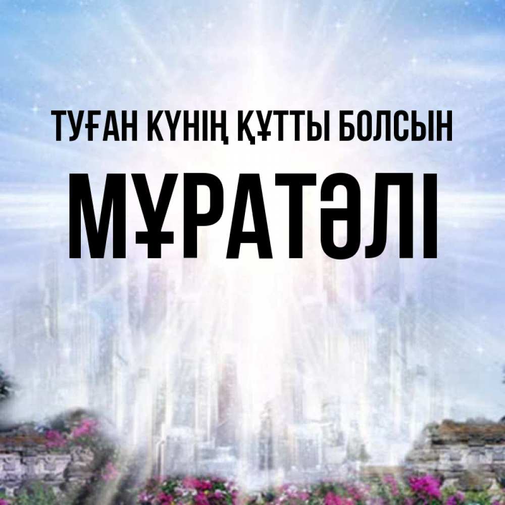 Күн сайын ашық хат с именем, Мұратәлі Туған күнің құтты болсын небесный свет Онлайн тегін жүктеп алу тілектері бар керемет карта 