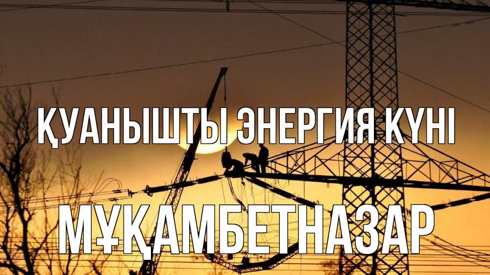 Күн сайын ашық хат с именем, Мұқамбетназар Қуанышты энергия күні ЛЭП ремонт закат Онлайн тегін жүктеп алу тілектері бар керемет карта 