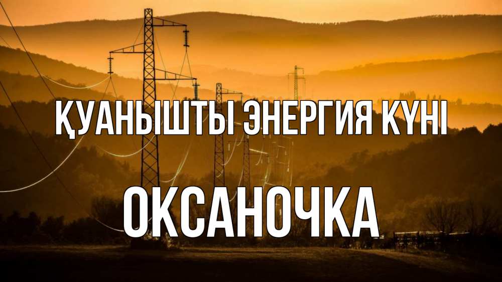 Күн сайын ашық хат с именем, Оксаночка Қуанышты энергия күні ЛЭП провода горы закат Онлайн тегін жүктеп алу тілектері бар керемет карта 