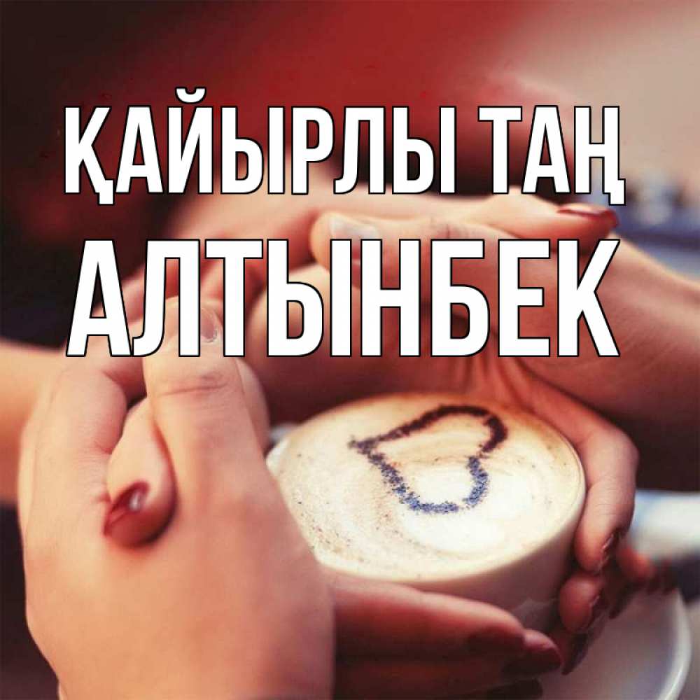 Күн сайын ашық хат с именем, Алтынбек Қайырлы таң мы навсегда вместе Онлайн тегін жүктеп алу тілектері бар керемет карта 