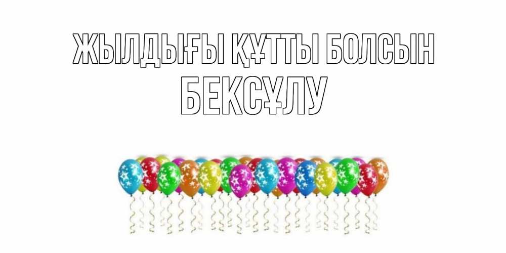 Күн сайын ашық хат с именем, БЕКСҰЛУ Жылдығы құтты болсын Воздушные шары, звезды Онлайн тегін жүктеп алу тілектері бар керемет карта 