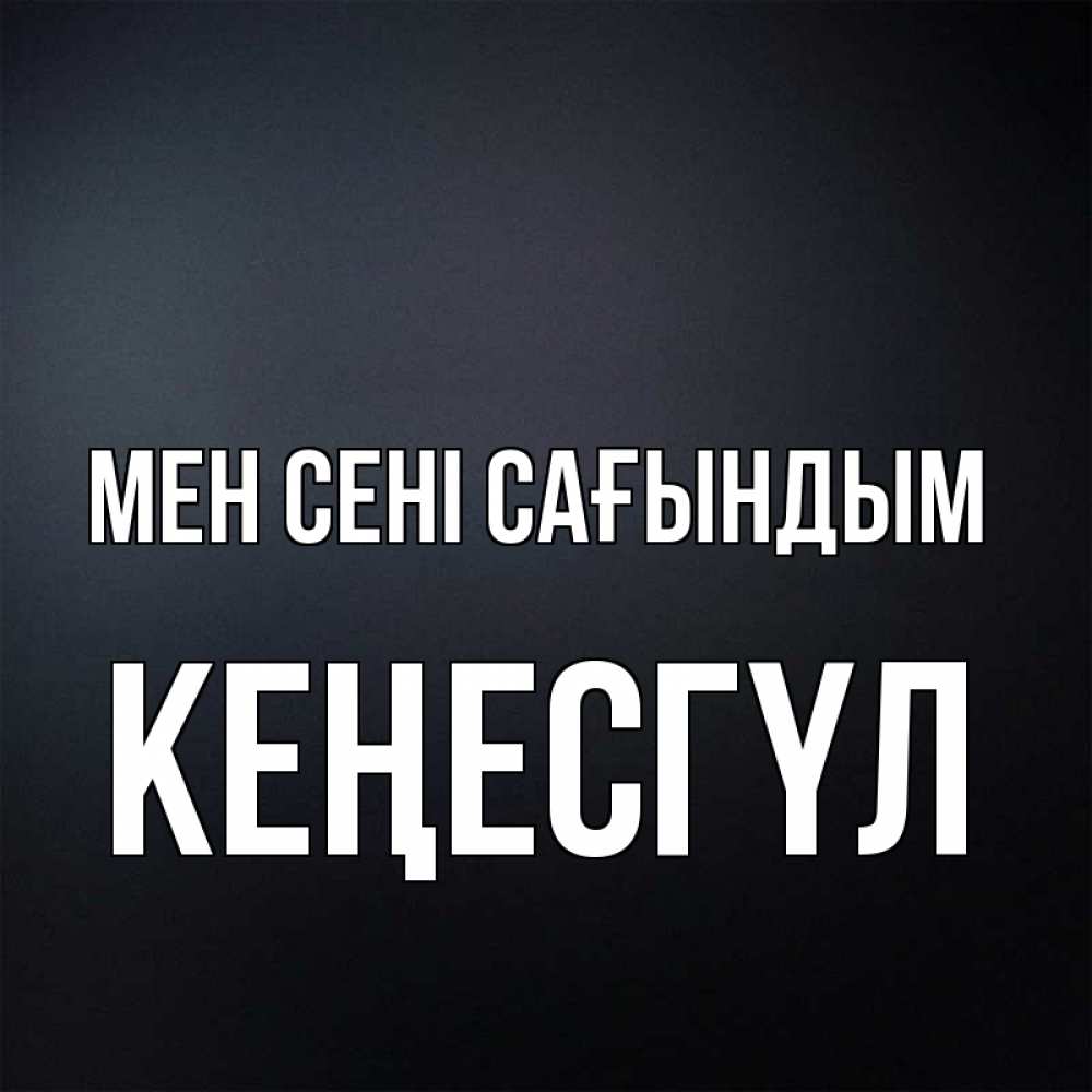 Күн сайын ашық хат с именем, КЕҢЕСГҮЛ Мен сені сағындым с подписью Онлайн тегін жүктеп алу тілектері бар керемет карта 