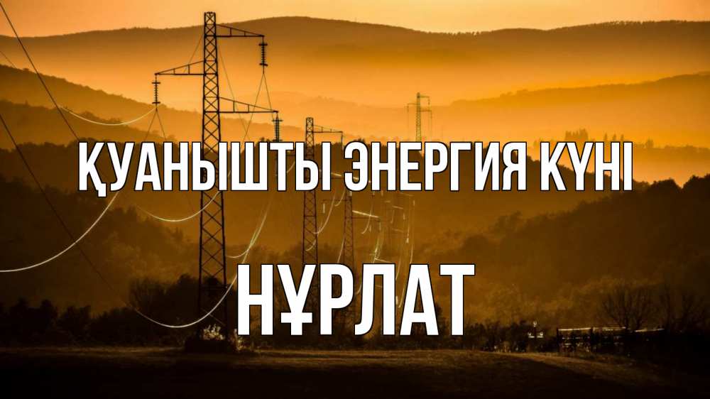 Күн сайын ашық хат с именем, НҰРЛАТ Қуанышты энергия күні ЛЭП провода горы закат Онлайн тегін жүктеп алу тілектері бар керемет карта 