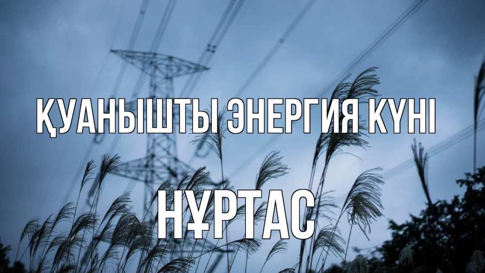 Күн сайын ашық хат с именем, НҰРТАС Қуанышты энергия күні ЛЭП электричество Онлайн тегін жүктеп алу тілектері бар керемет карта 