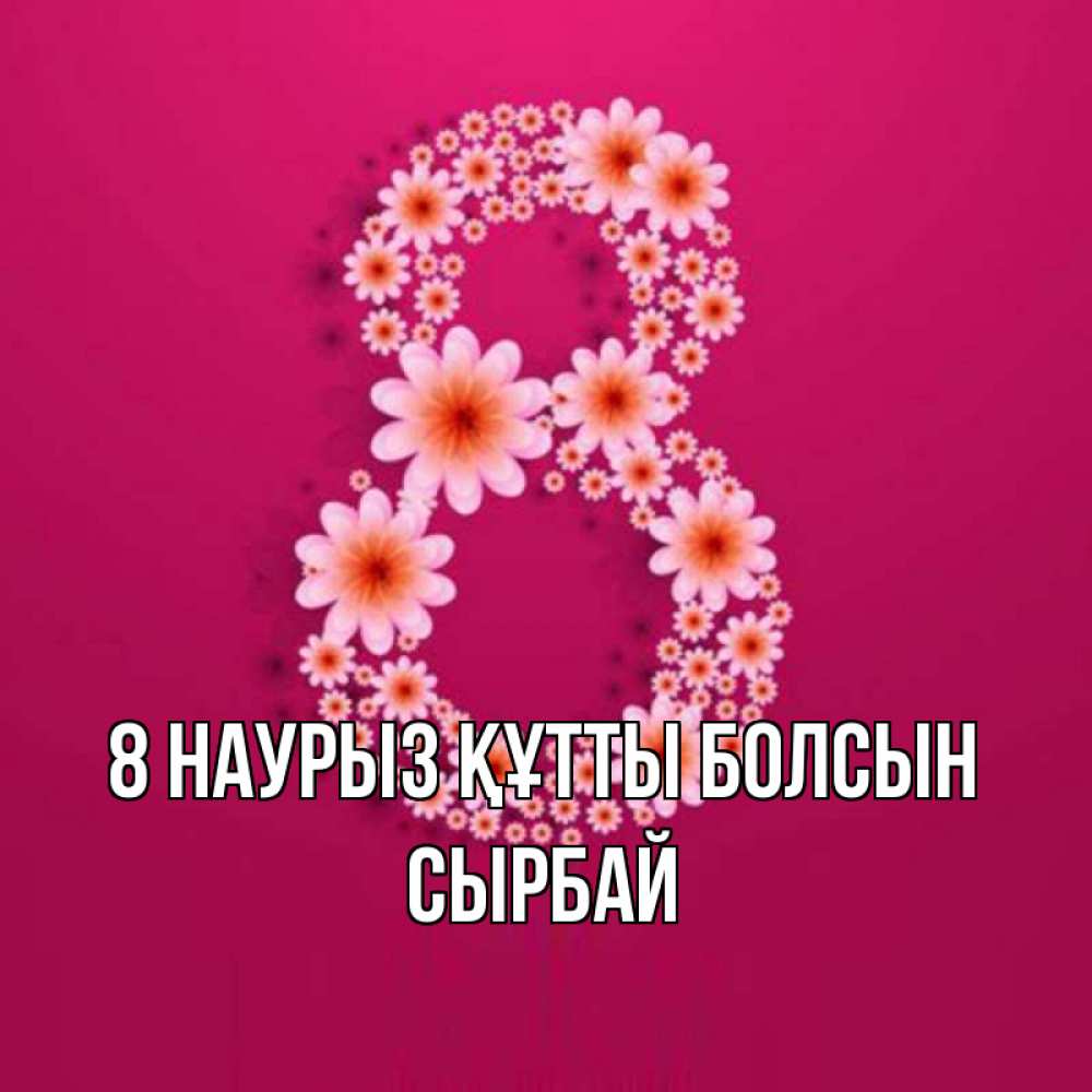 Күн сайын ашық хат с именем, СЫРБАЙ 8 наурыз құтты болсын цветы в виде цифры восемь Онлайн тегін жүктеп алу тілектері бар керемет карта 