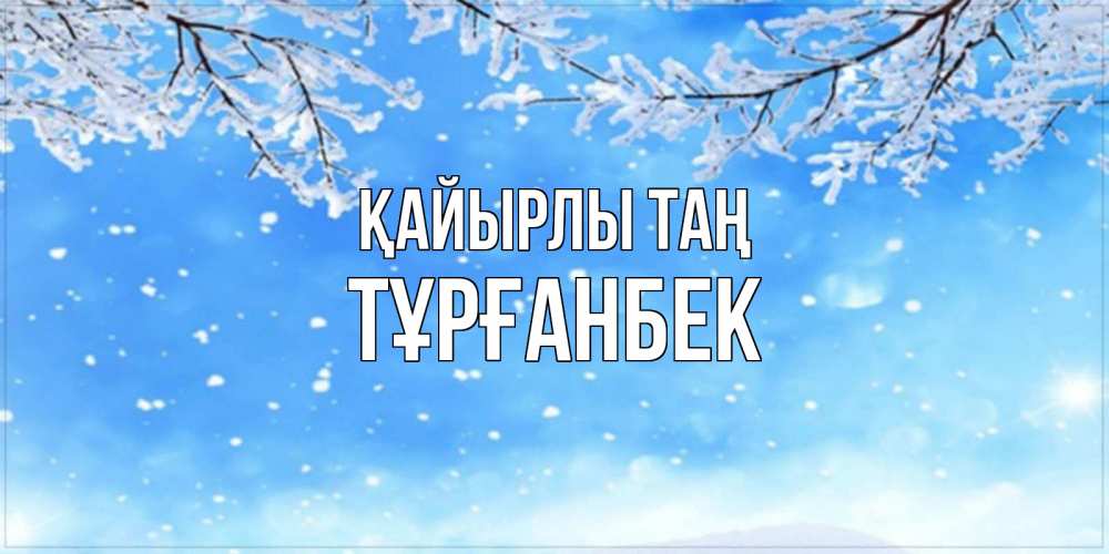 Күн сайын ашық хат с именем, ТҰРҒАНБЕК Қайырлы таң снег изморозь и зима Онлайн тегін жүктеп алу тілектері бар керемет карта 