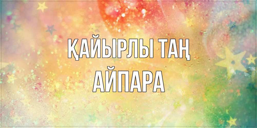 Күн сайын ашық хат с именем, АЙПАРА Қайырлы таң красивая открытка с пожеланиями добрейшего утра Онлайн тегін жүктеп алу тілектері бар керемет карта 