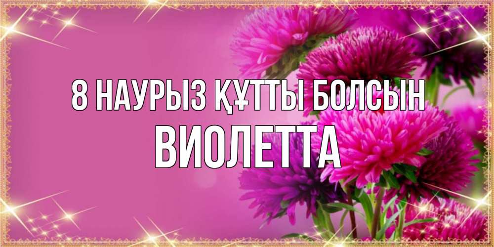 Күн сайын ашық хат с именем, Виолетта 8 наурыз құтты болсын садовые цветы на 8 марта Онлайн тегін жүктеп алу тілектері бар керемет карта 