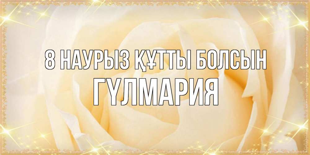 Күн сайын ашық хат с именем, ГҮЛМАРИЯ 8 наурыз құтты болсын с международным женским днем поздравления для женщины Онлайн тегін жүктеп алу тілектері бар керемет карта 