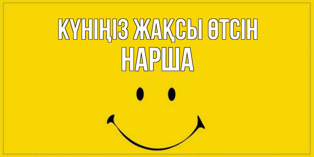 Күн сайын ашық хат с именем, НАРША Күніңіз жақсы өтсін улыбка Онлайн тегін жүктеп алу тілектері бар керемет карта 