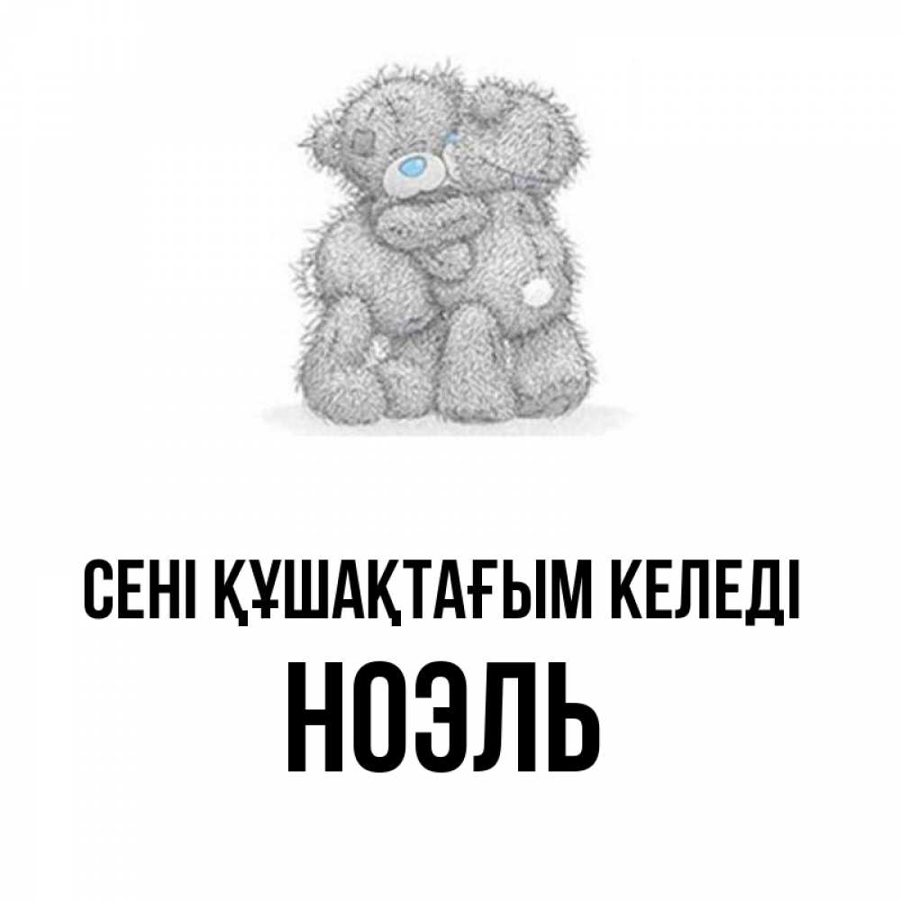Күн сайын ашық хат с именем, НОЭЛЬ сені құшақтағым келеді два теддика Онлайн тегін жүктеп алу тілектері бар керемет карта 