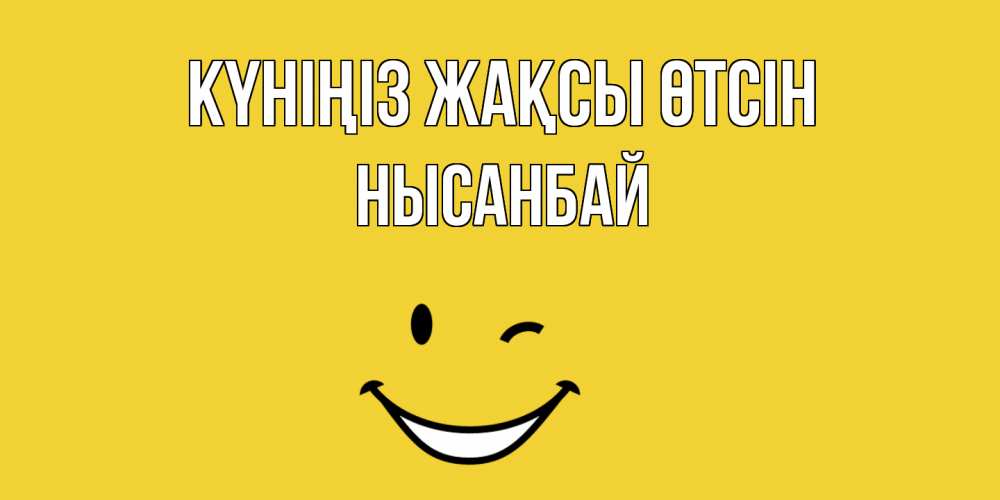 Күн сайын ашық хат с именем, НЫСАНБАЙ Күніңіз жақсы өтсін позитивного дня Онлайн тегін жүктеп алу тілектері бар керемет карта 